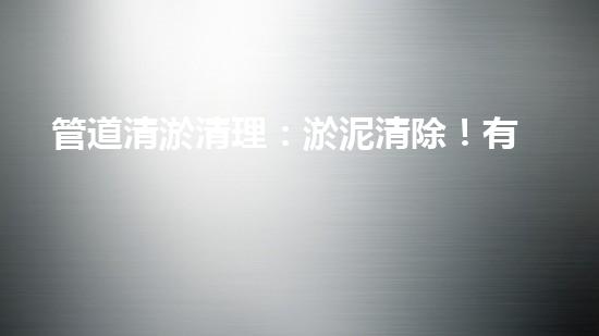 管道清淤清理：淤泥清除！有效技術(shù)和最佳實踐，整體刨析清淤工程的關(guān)鍵要素和操作步驟？